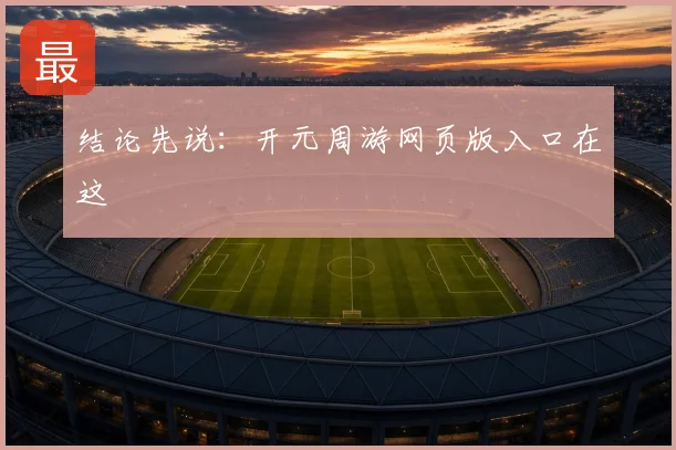结论先说：开元周游网页版入口在这